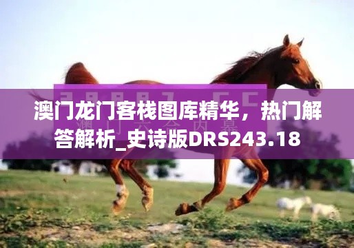 澳门龙门客栈图库精华，热门解答解析_史诗版DRS243.18