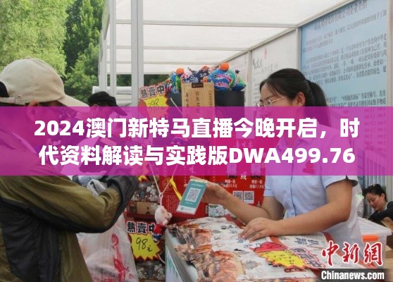 2024澳门新特马直播今晚开启，时代资料解读与实践版DWA499.76