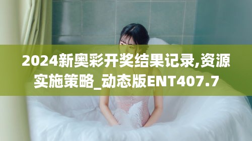 2024新奥彩开奖结果记录,资源实施策略_动态版ENT407.7