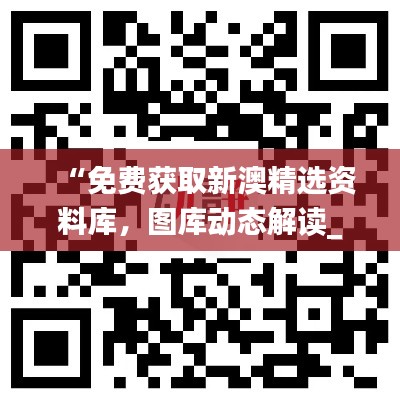 “免费获取新澳精选资料库，图库动态解读_激励版ZKC980.6”