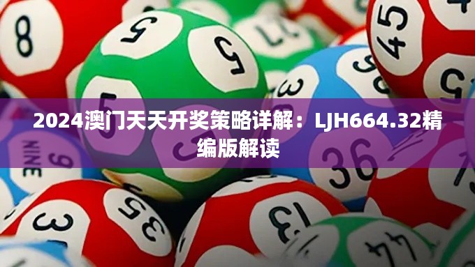 2024澳门天天开奖策略详解：LJH664.32精编版解读