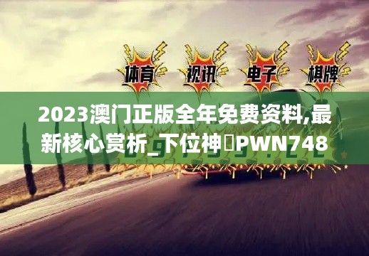 2023澳门正版全年免费资料,最新核心赏析_下位神衹PWN748.87