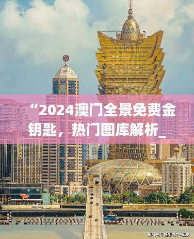 “2024澳门全景免费金钥匙，热门图库解析_独家TGV731.28”