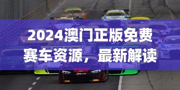 2024澳门正版免费赛车资源，最新解读与解析_七天版CQS372.36