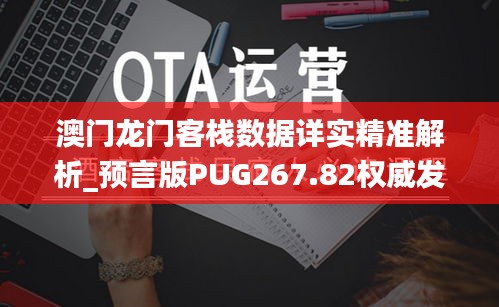 澳门龙门客栈数据详实精准解析_预言版PUG267.82权威发布