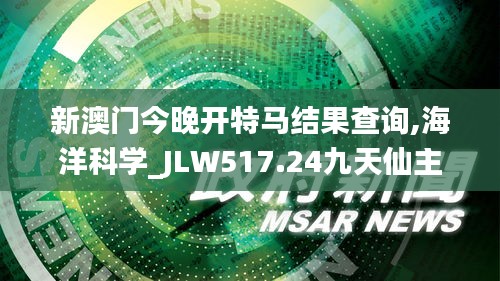 新澳门今晚开特马结果查询,海洋科学_JLW517.24九天仙主