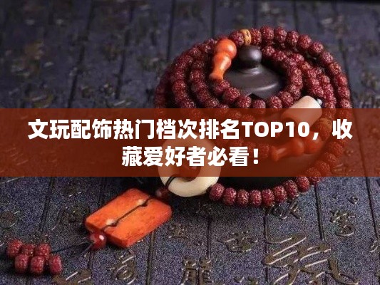 文玩配饰热门档次排名TOP10，收藏爱好者必看！