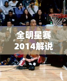 全明星赛2014解说盛宴，激情与才华的巅峰碰撞！