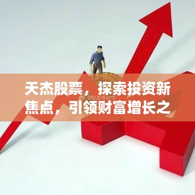 天杰股票，探索投资新焦点，引领财富增长之路