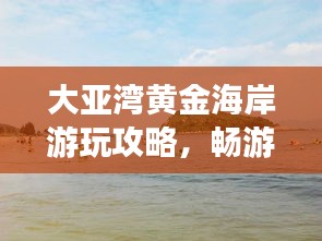 大亚湾黄金海岸游玩攻略，畅游海滨胜地，尽享度假乐趣！